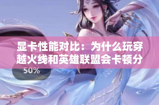 显卡性能对比：为什么玩穿越火线和英雄联盟会卡顿分析