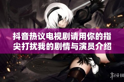 抖音热议电视剧请用你的指尖打扰我的剧情与演员介绍
