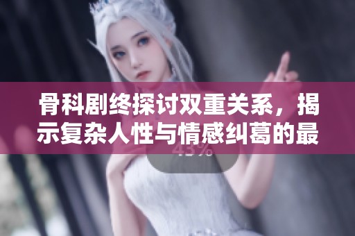 骨科剧终探讨双重关系，揭示复杂人性与情感纠葛的最终篇章