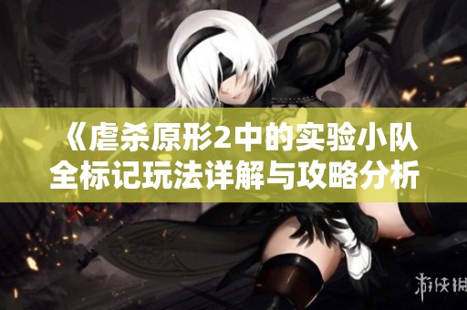 《虐杀原形2中的实验小队全标记玩法详解与攻略分析》
