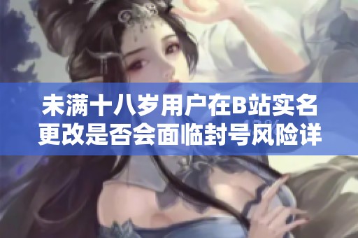 未满十八岁用户在B站实名更改是否会面临封号风险详解