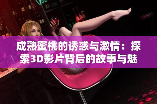 成熟蜜桃的诱惑与激情：探索3D影片背后的故事与魅力