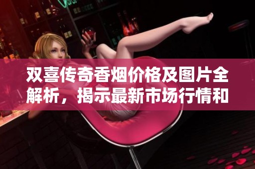 双喜传奇香烟价格及图片全解析，揭示最新市场行情和款式详情