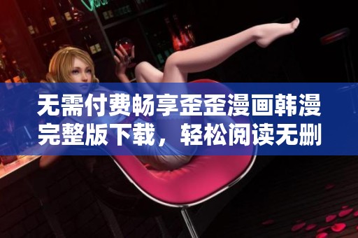 无需付费畅享歪歪漫画韩漫完整版下载，轻松阅读无删减内容