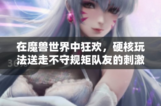 在魔兽世界中狂欢，硬核玩法送走不守规矩队友的刺激体验