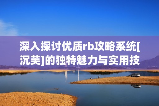 深入探讨优质rb攻略系统[沉芙]的独特魅力与实用技巧