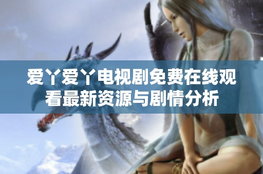 爱丫爱丫电视剧免费在线观看最新资源与剧情分析