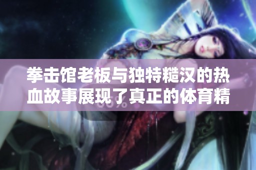 拳击馆老板与独特糙汉的热血故事展现了真正的体育精神