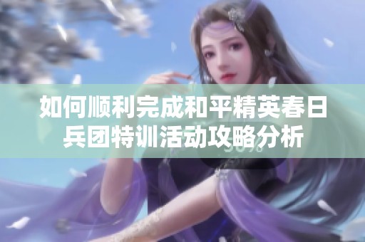 如何顺利完成和平精英春日兵团特训活动攻略分析