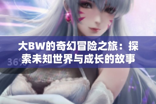大BW的奇幻冒险之旅：探索未知世界与成长的故事