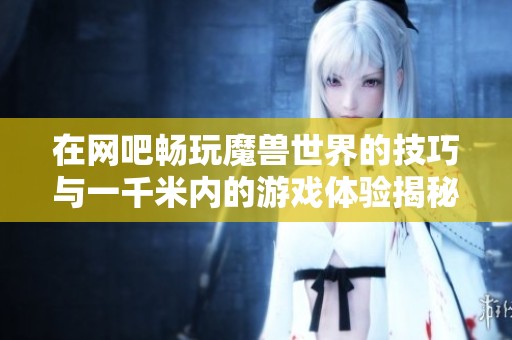 在网吧畅玩魔兽世界的技巧与一千米内的游戏体验揭秘
