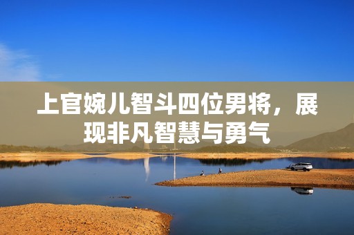 上官婉儿智斗四位男将，展现非凡智慧与勇气