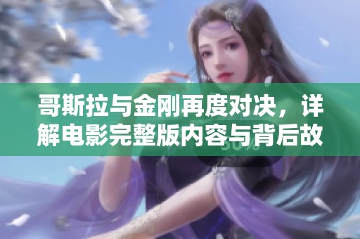 哥斯拉与金刚再度对决，详解电影完整版内容与背后故事