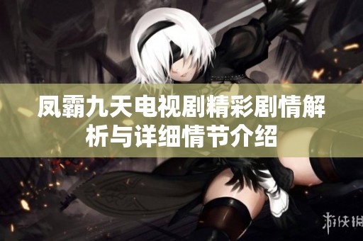 凤霸九天电视剧精彩剧情解析与详细情节介绍