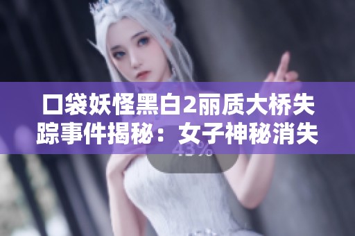 口袋妖怪黑白2丽质大桥失踪事件揭秘：女子神秘消失的背后真相分析