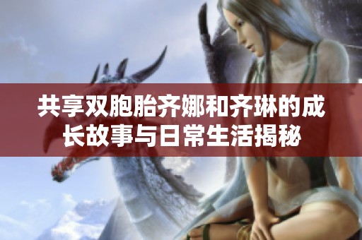 共享双胞胎齐娜和齐琳的成长故事与日常生活揭秘