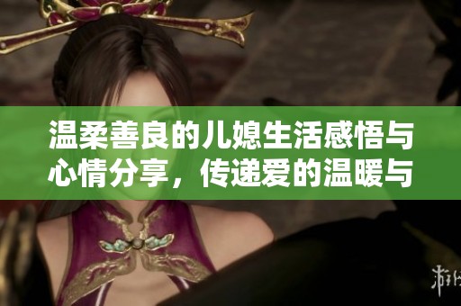 温柔善良的儿媳生活感悟与心情分享，传递爱的温暖与理解