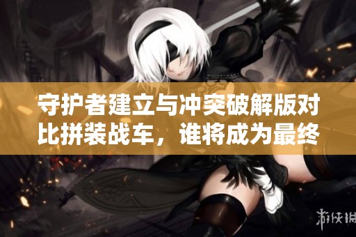 守护者建立与冲突破解版对比拼装战车，谁将成为最终赢家