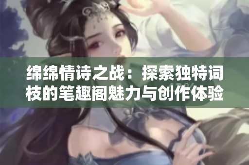 绵绵情诗之战：探索独特词枝的笔趣阁魅力与创作体验