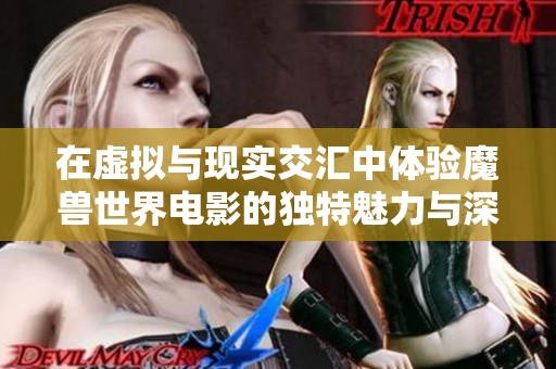 在虚拟与现实交汇中体验魔兽世界电影的独特魅力与深刻意境