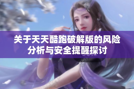 关于天天酷跑破解版的风险分析与安全提醒探讨