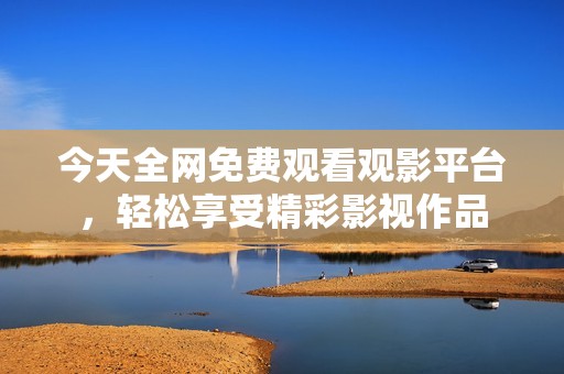 今天全网免费观看观影平台，轻松享受精彩影视作品