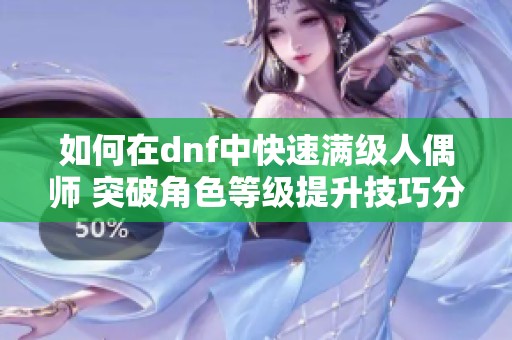 如何在dnf中快速满级人偶师 突破角色等级提升技巧分享