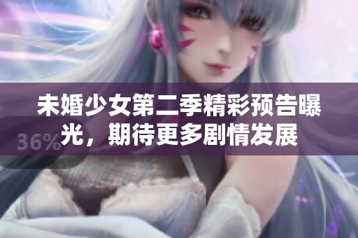 未婚少女第二季精彩预告曝光，期待更多剧情发展