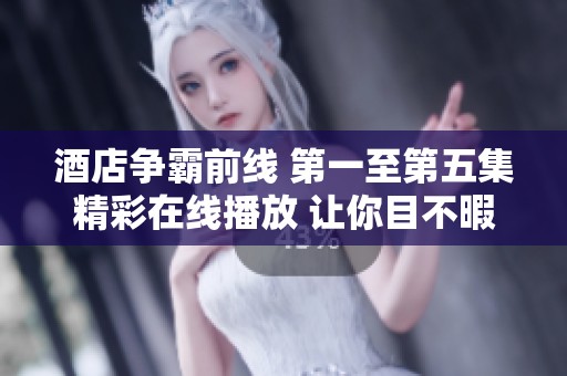 酒店争霸前线 第一至第五集精彩在线播放 让你目不暇接