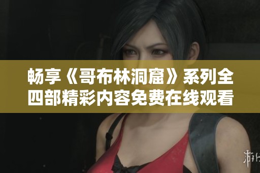 畅享《哥布林洞窟》系列全四部精彩内容免费在线观看攻略