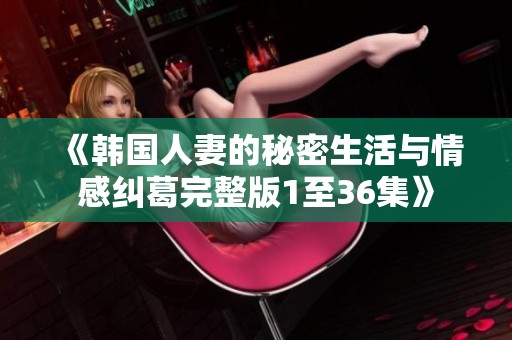 《韩国人妻的秘密生活与情感纠葛完整版1至36集》