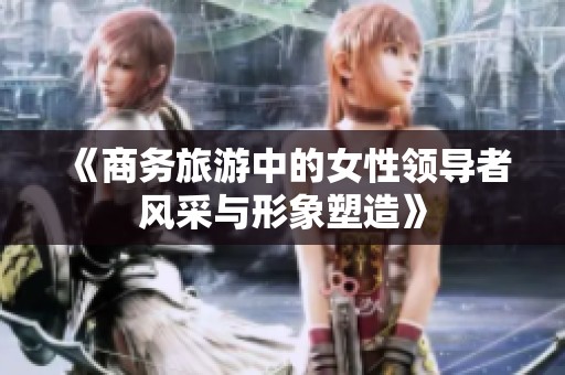 《商务旅游中的女性领导者风采与形象塑造》