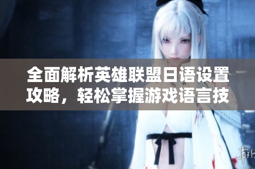 全面解析英雄联盟日语设置攻略，轻松掌握游戏语言技巧与方法
