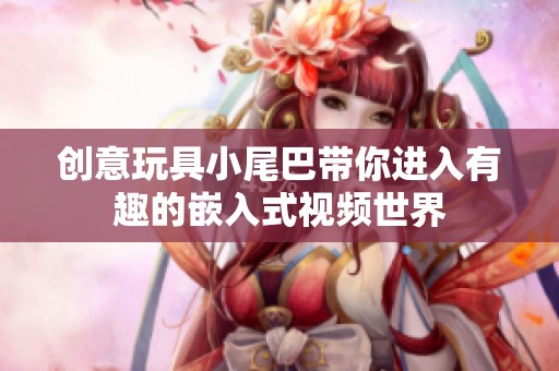 创意玩具小尾巴带你进入有趣的嵌入式视频世界