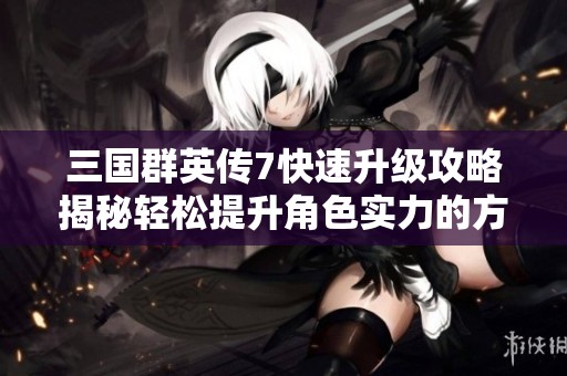 三国群英传7快速升级攻略揭秘轻松提升角色实力的方法