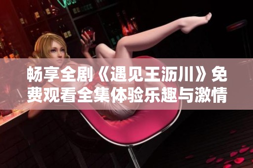 畅享全剧《遇见王沥川》免费观看全集体验乐趣与激情