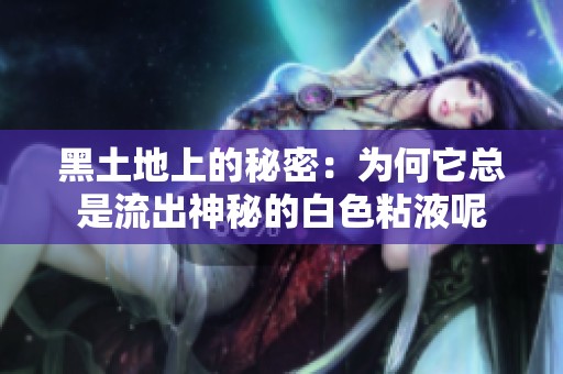 黑土地上的秘密：为何它总是流出神秘的白色粘液呢