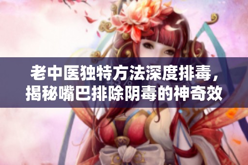 老中医独特方法深度排毒，揭秘嘴巴排除阴毒的神奇效果