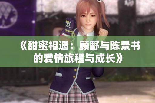 《甜蜜相遇：顾野与陈景书的爱情旅程与成长》