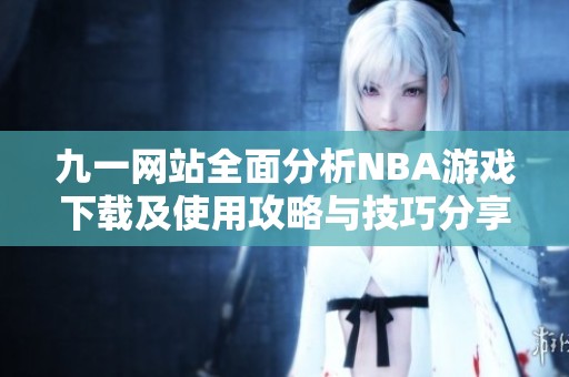 九一网站全面分析NBA游戏下载及使用攻略与技巧分享
