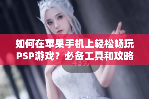 如何在苹果手机上轻松畅玩PSP游戏？必备工具和攻略全解析