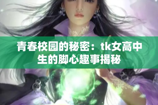 青春校园的秘密：tk女高中生的脚心趣事揭秘