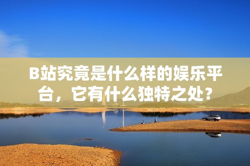B站究竟是什么样的娱乐平台，它有什么独特之处？