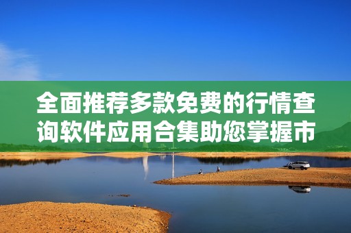 全面推荐多款免费的行情查询软件应用合集助您掌握市场动态