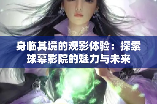 身临其境的观影体验：探索球幕影院的魅力与未来