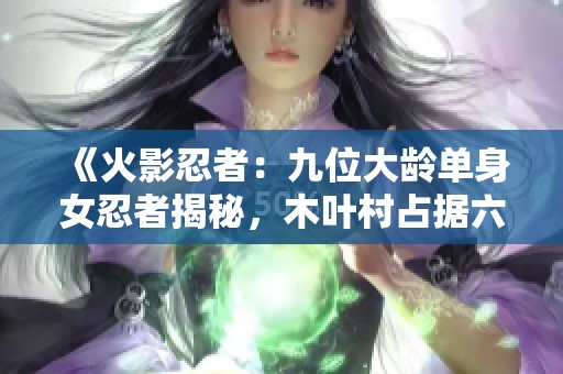 《火影忍者：九位大龄单身女忍者揭秘，木叶村占据六席之多》