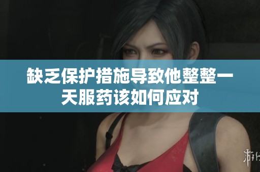 缺乏保护措施导致他整整一天服药该如何应对