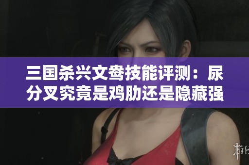 三国杀兴文鸯技能评测：尿分叉究竟是鸡肋还是隐藏强者？