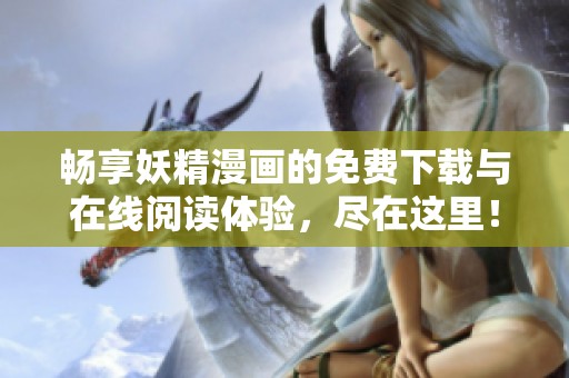 畅享妖精漫画的免费下载与在线阅读体验，尽在这里！