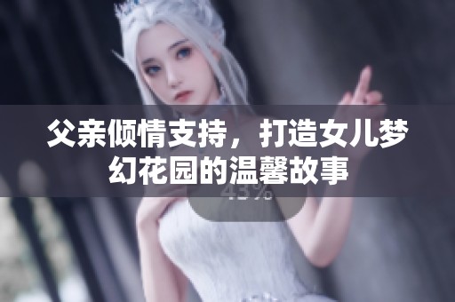 父亲倾情支持，打造女儿梦幻花园的温馨故事